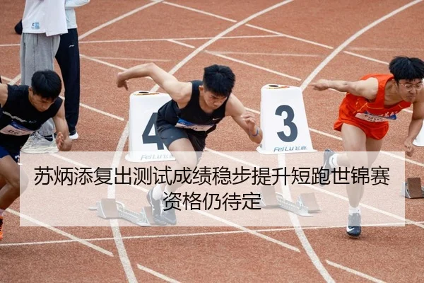 苏炳添复出测试成绩稳步提升短跑世锦赛资格仍待定